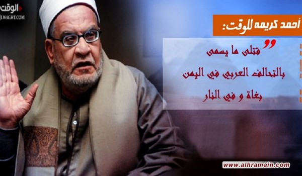 الشيخ أحمد كريمة للوقت: فتوى من الأزهر و مني أنا شخصياً &ldquo;قتلى ما يسمى بالتحالف العربي في اليمن بغاة و في النار بإخبار من سيدنا محمد (ص) و بإقرار الحديث&rdquo;